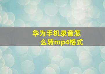 华为手机录音怎么转mp4格式