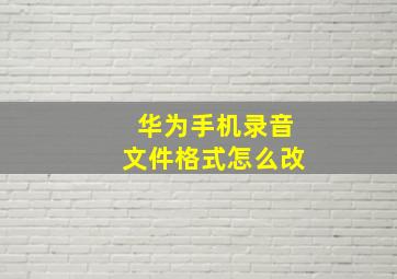 华为手机录音文件格式怎么改