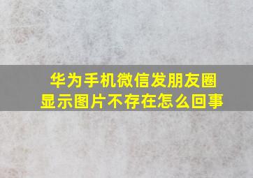 华为手机微信发朋友圈显示图片不存在怎么回事