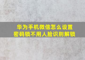 华为手机微信怎么设置密码锁不用人脸识别解锁