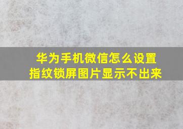 华为手机微信怎么设置指纹锁屏图片显示不出来