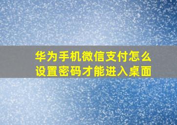 华为手机微信支付怎么设置密码才能进入桌面