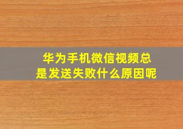 华为手机微信视频总是发送失败什么原因呢