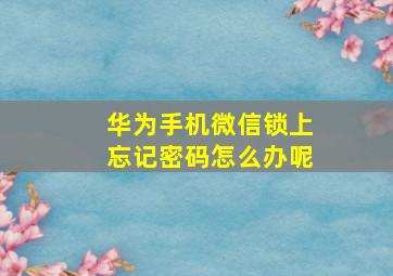 华为手机微信锁上忘记密码怎么办呢