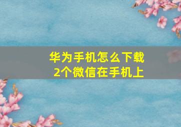 华为手机怎么下载2个微信在手机上