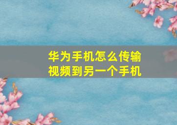 华为手机怎么传输视频到另一个手机