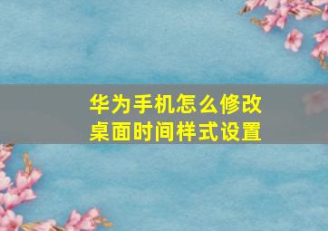 华为手机怎么修改桌面时间样式设置