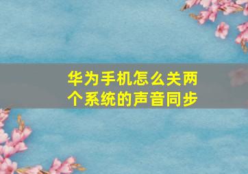 华为手机怎么关两个系统的声音同步