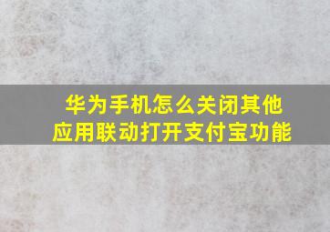 华为手机怎么关闭其他应用联动打开支付宝功能