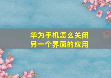 华为手机怎么关闭另一个界面的应用