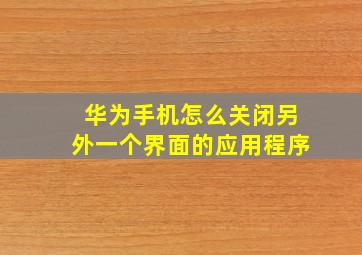 华为手机怎么关闭另外一个界面的应用程序