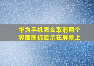 华为手机怎么取消两个界面图标显示在屏幕上