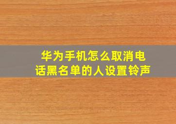 华为手机怎么取消电话黑名单的人设置铃声