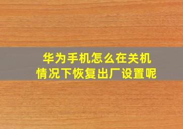 华为手机怎么在关机情况下恢复出厂设置呢