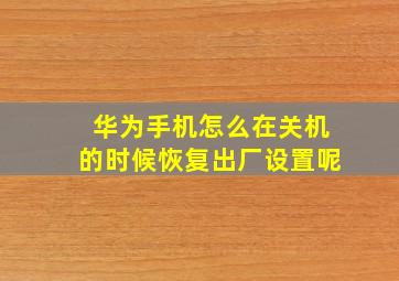 华为手机怎么在关机的时候恢复出厂设置呢