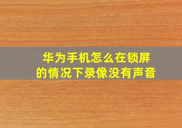 华为手机怎么在锁屏的情况下录像没有声音