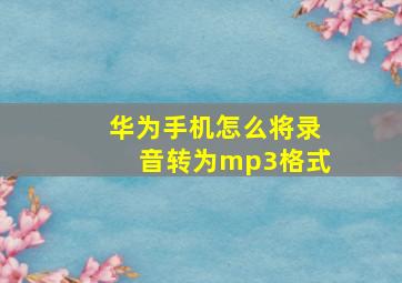 华为手机怎么将录音转为mp3格式