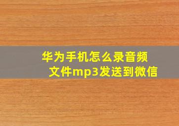 华为手机怎么录音频文件mp3发送到微信