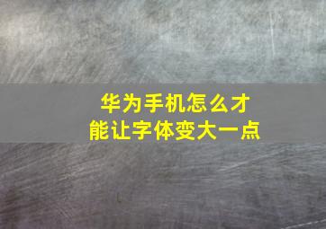 华为手机怎么才能让字体变大一点