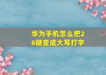 华为手机怎么把26键变成大写打字