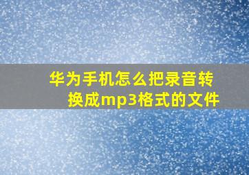 华为手机怎么把录音转换成mp3格式的文件