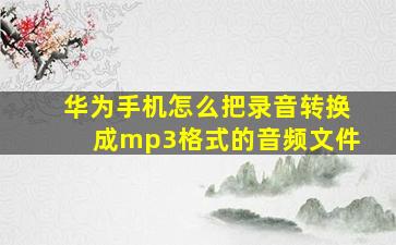 华为手机怎么把录音转换成mp3格式的音频文件