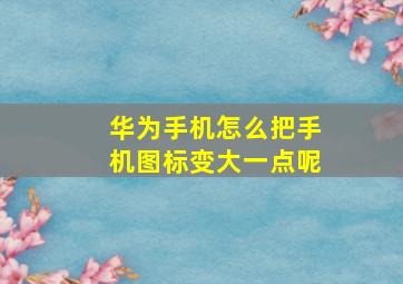 华为手机怎么把手机图标变大一点呢