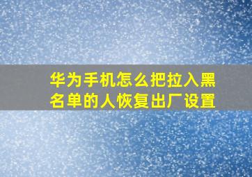 华为手机怎么把拉入黑名单的人恢复出厂设置