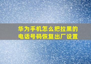 华为手机怎么把拉黑的电话号码恢复出厂设置