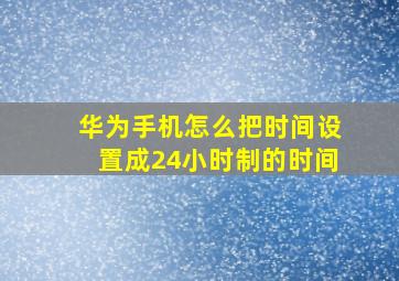 华为手机怎么把时间设置成24小时制的时间