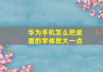 华为手机怎么把桌面的字体放大一点