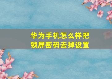 华为手机怎么样把锁屏密码去掉设置