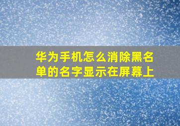 华为手机怎么消除黑名单的名字显示在屏幕上