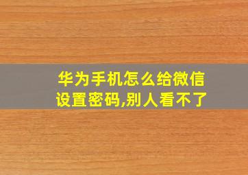 华为手机怎么给微信设置密码,别人看不了