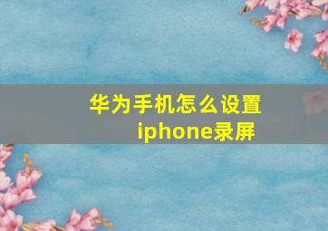 华为手机怎么设置iphone录屏