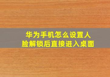 华为手机怎么设置人脸解锁后直接进入桌面