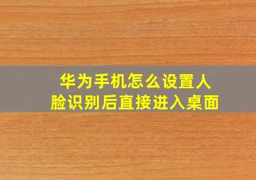 华为手机怎么设置人脸识别后直接进入桌面