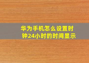 华为手机怎么设置时钟24小时的时间显示