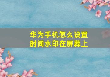 华为手机怎么设置时间水印在屏幕上