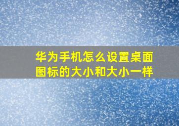 华为手机怎么设置桌面图标的大小和大小一样