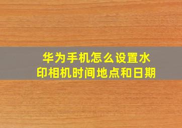 华为手机怎么设置水印相机时间地点和日期