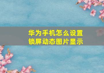 华为手机怎么设置锁屏动态图片显示