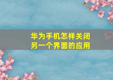 华为手机怎样关闭另一个界面的应用