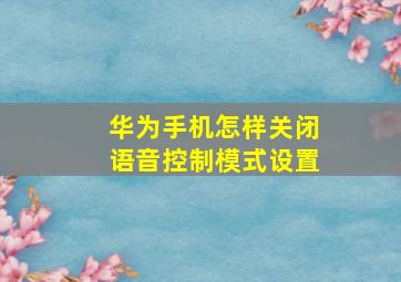 华为手机怎样关闭语音控制模式设置