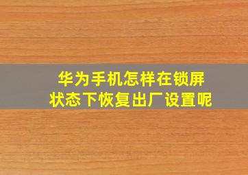 华为手机怎样在锁屏状态下恢复出厂设置呢