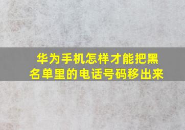 华为手机怎样才能把黑名单里的电话号码移出来