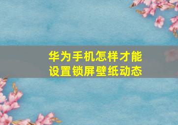 华为手机怎样才能设置锁屏壁纸动态