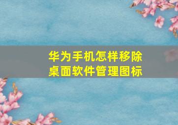 华为手机怎样移除桌面软件管理图标