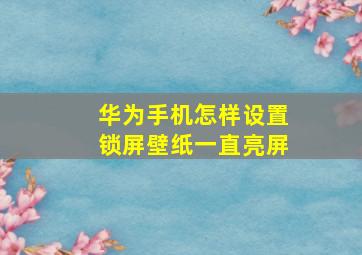 华为手机怎样设置锁屏壁纸一直亮屏