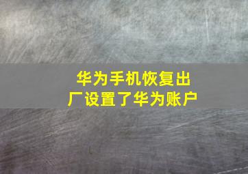 华为手机恢复出厂设置了华为账户